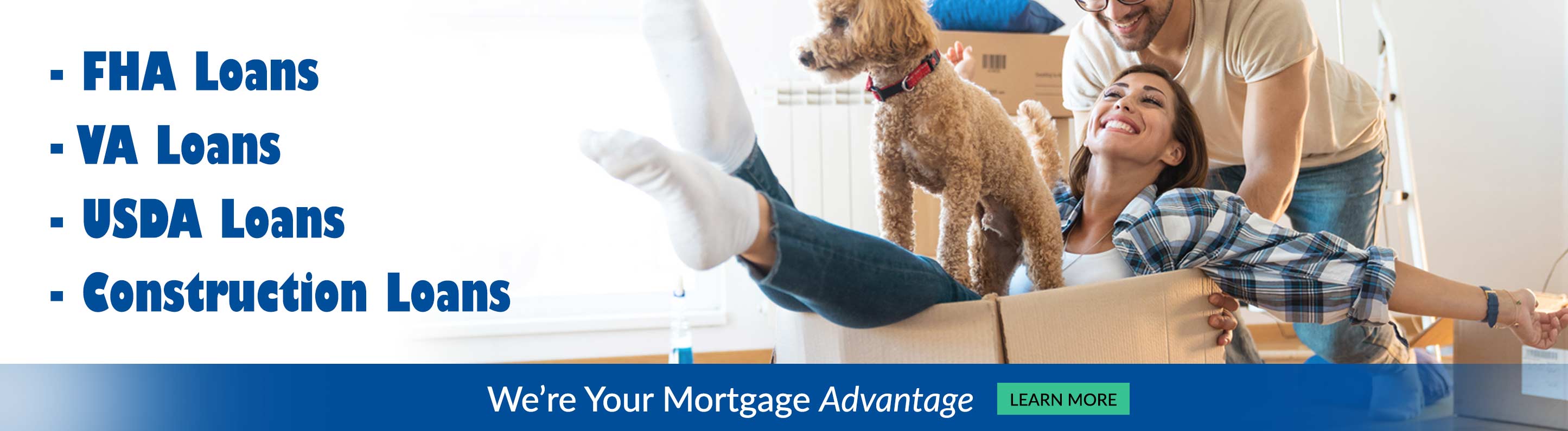 FHA Loans, VA Loans, USDA Loans, Construction Loans! We're your mortgage advatage. Learn More.